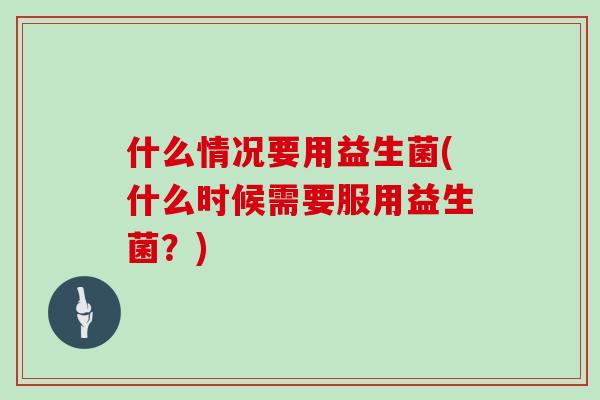 什么情况要用益生菌(什么时候需要服用益生菌？)