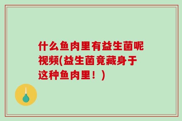 什么鱼肉里有益生菌呢视频(益生菌竟藏身于这种鱼肉里！)