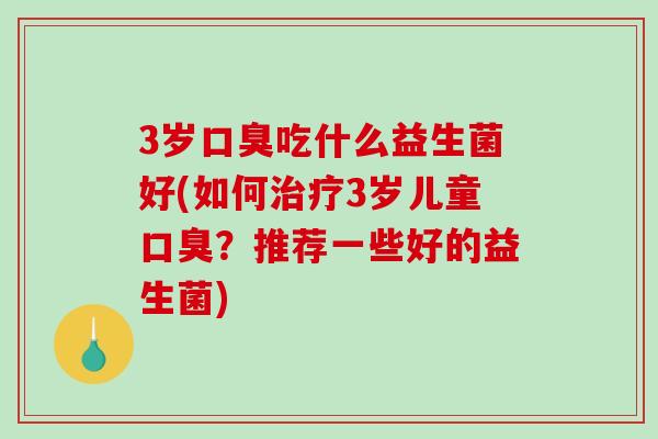 3岁口臭吃什么益生菌好(如何治疗3岁儿童口臭？推荐一些好的益生菌)