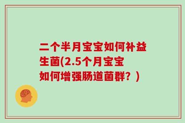 二个半月宝宝如何补益生菌(2.5个月宝宝如何增强肠道菌群？)