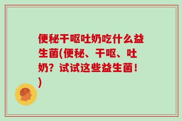 便秘干呕吐奶吃什么益生菌(便秘、干呕、吐奶？试试这些益生菌！)