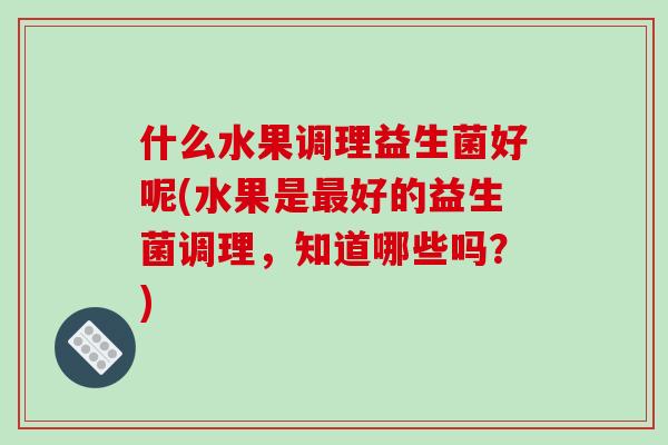 什么水果调理益生菌好呢(水果是最好的益生菌调理，知道哪些吗？)