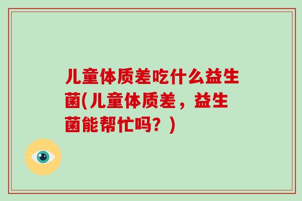 儿童体质差吃什么益生菌(儿童体质差，益生菌能帮忙吗？)