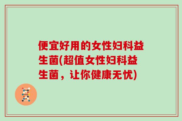 便宜好用的女性妇科益生菌(超值女性妇科益生菌，让你健康无忧)