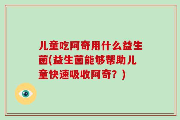 儿童吃阿奇用什么益生菌(益生菌能够帮助儿童快速吸收阿奇？)