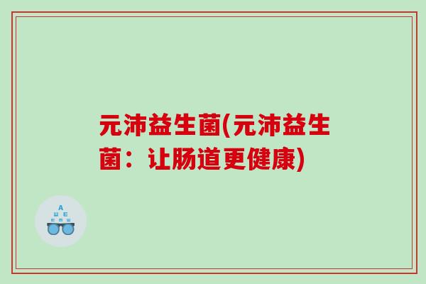 元沛益生菌(元沛益生菌：让肠道更健康)