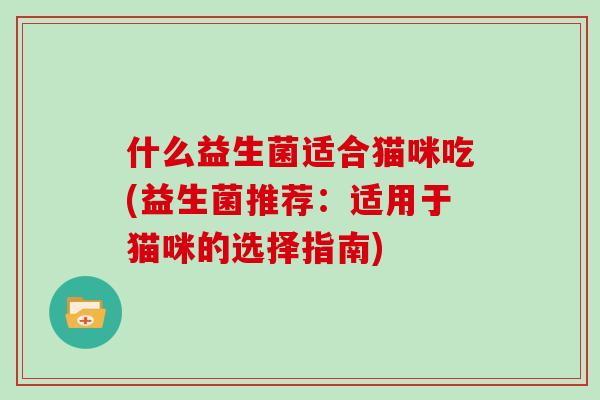 什么益生菌适合猫咪吃(益生菌推荐:适用于猫咪的选择指南) 什么益生菌适合猫咪吃(益生菌推荐:适用于猫咪的选择指南)