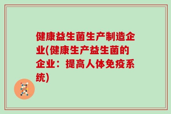 健康益生菌生产制造企业(健康生产益生菌的企业：提高人体系统)