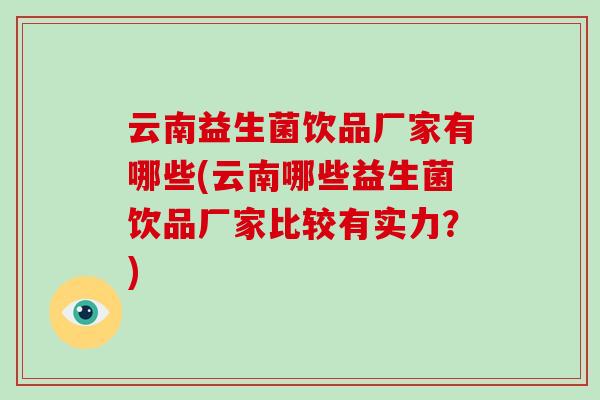 云南益生菌饮品厂家有哪些(云南哪些益生菌饮品厂家比较有实力？)