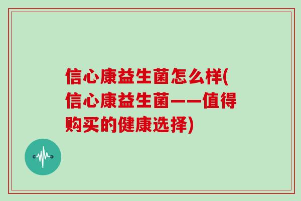 信心康益生菌怎么样(信心康益生菌——值得购买的健康选择)