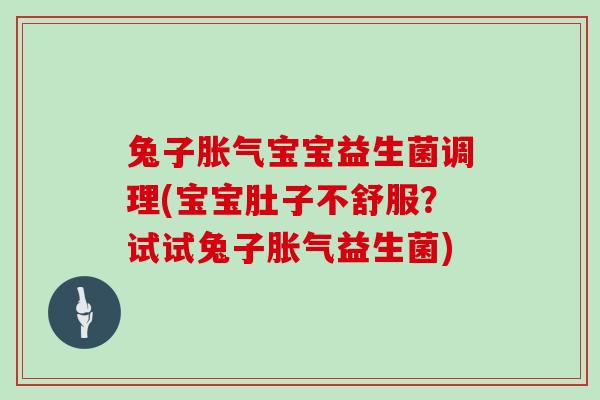 兔子胀气宝宝益生菌调理(宝宝肚子不舒服？试试兔子胀气益生菌)