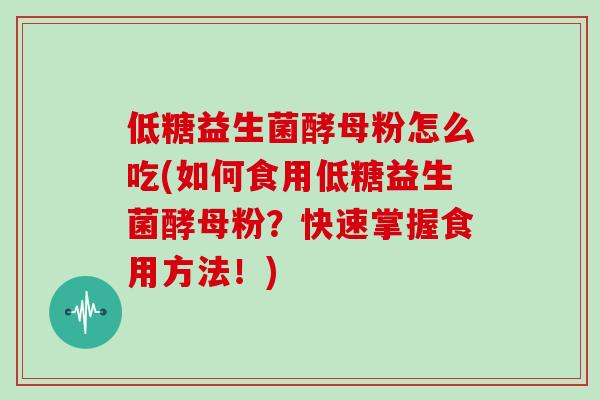 低糖益生菌酵母粉怎么吃(如何食用低糖益生菌酵母粉？快速掌握食用方法！)
