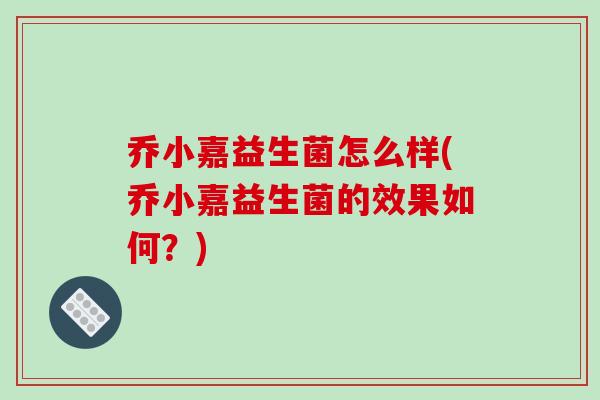 乔小嘉益生菌怎么样(乔小嘉益生菌的效果如何？)