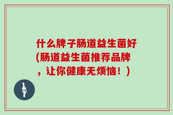 什么牌子肠道益生菌好(肠道益生菌推荐品牌，让你健康无烦恼！)