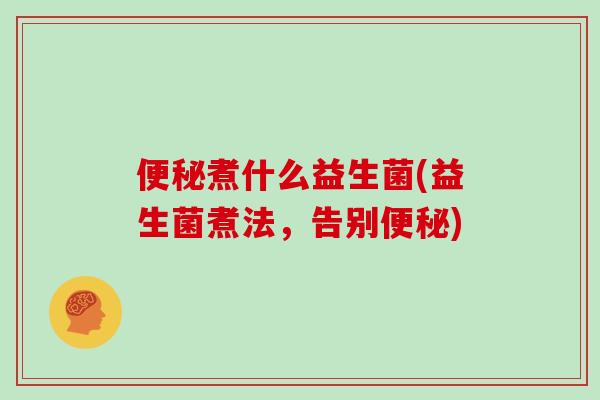 便秘煮什么益生菌(益生菌煮法，告别便秘)