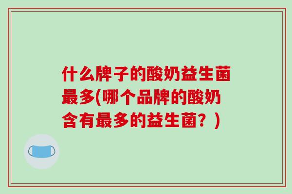 什么牌子的酸奶益生菌多(哪个品牌的酸奶含有多的益生菌？)