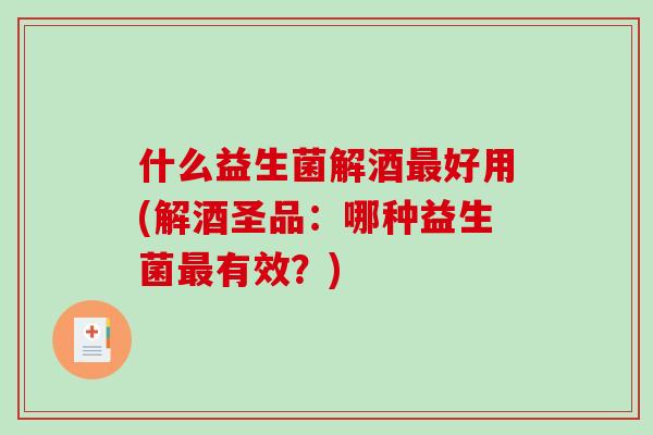 什么益生菌解酒好用(解酒圣品:哪种益生菌有效?) 什么益生菌解酒好用(解酒圣品:哪种益生菌有效?)