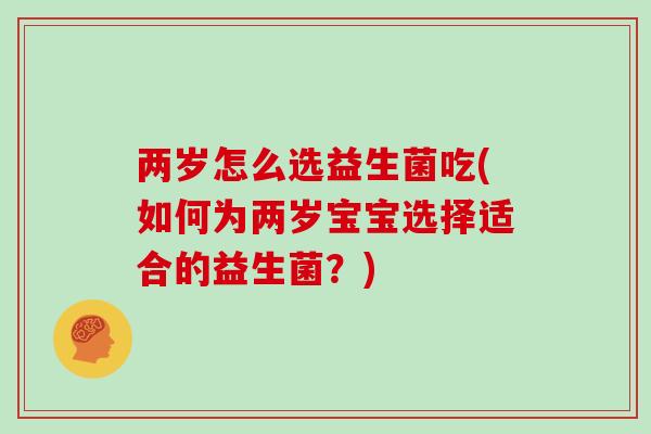 两岁怎么选益生菌吃(如何为两岁宝宝选择适合的益生菌？)
