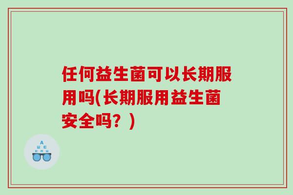 任何益生菌可以长期服用吗(长期服用益生菌安全吗？)