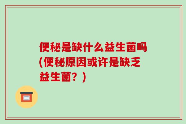 便秘是缺什么益生菌吗(便秘原因或许是缺乏益生菌？)