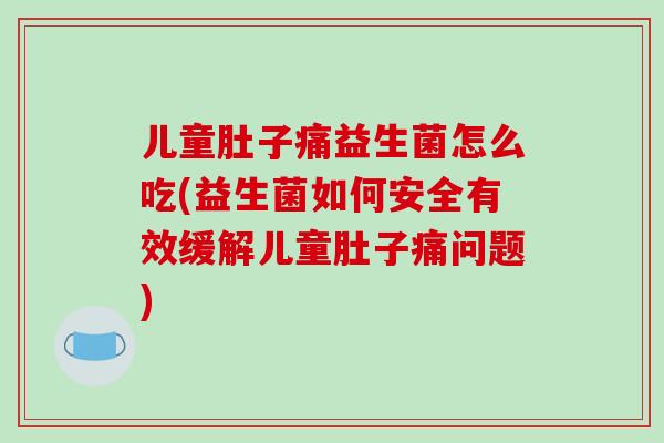 儿童肚子痛益生菌怎么吃(益生菌如何安全有效缓解儿童肚子痛问题)