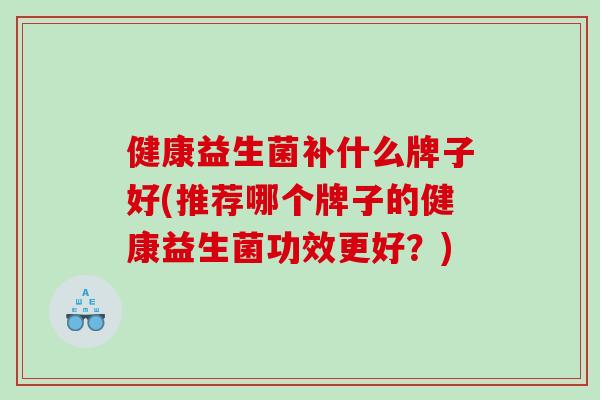 健康益生菌补什么牌子好(推荐哪个牌子的健康益生菌功效更好？)