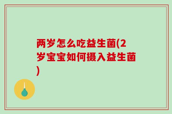 两岁怎么吃益生菌(2岁宝宝如何摄入益生菌)