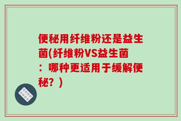 便秘用纤维粉还是益生菌(纤维粉VS益生菌：哪种更适用于缓解便秘？)