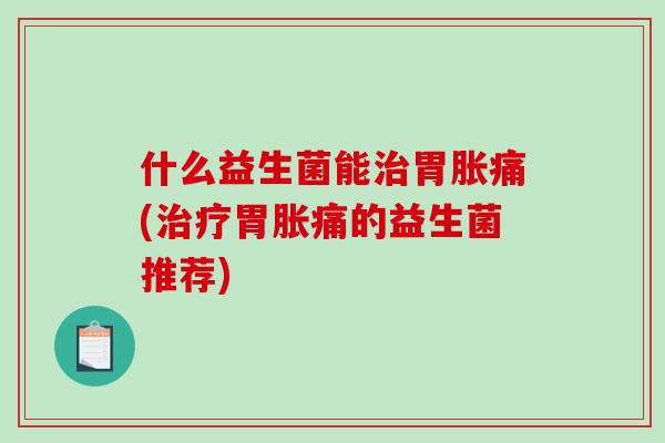 什么益生菌能治胃胀痛(治疗胃胀痛的益生菌推荐)