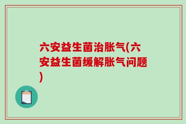 六安益生菌治胀气(六安益生菌缓解胀气问题)