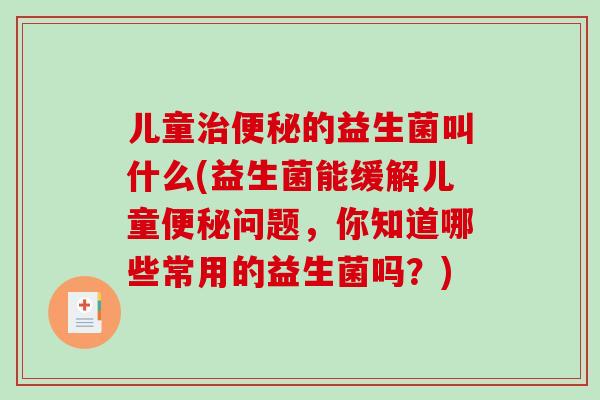 儿童治便秘的益生菌叫什么(益生菌能缓解儿童便秘问题，你知道哪些常用的益生菌吗？)