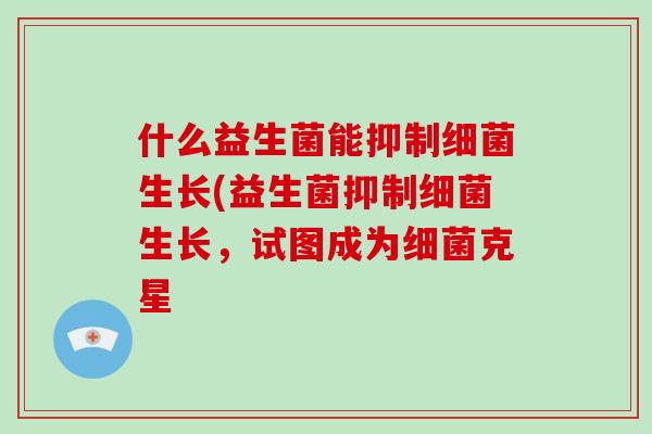 什么益生菌能抑制细菌生长(益生菌抑制细菌生长，试图成为细菌克星