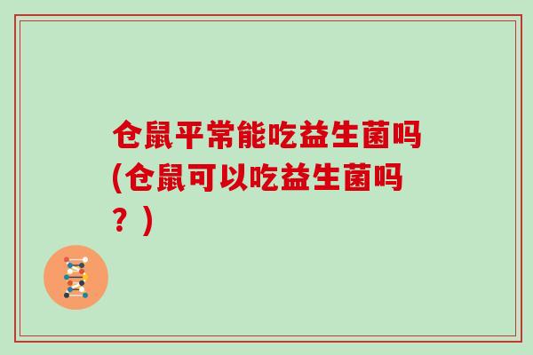 仓鼠平常能吃益生菌吗(仓鼠可以吃益生菌吗？)