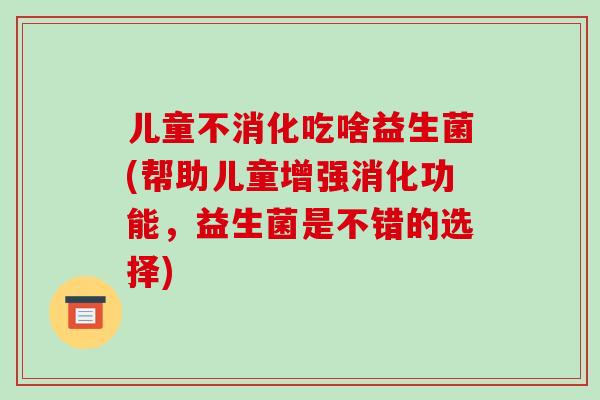 儿童不消化吃啥益生菌(帮助儿童增强消化功能,益生菌是不错的选择) 儿童不消化吃啥益生菌(帮助儿童增强消化功能,益生菌是不错的选择)