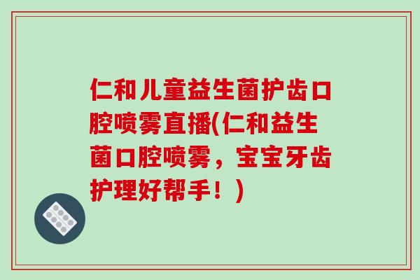 仁和儿童益生菌护齿口腔喷雾直播(仁和益生菌口腔喷雾，宝宝牙齿护理好帮手！)