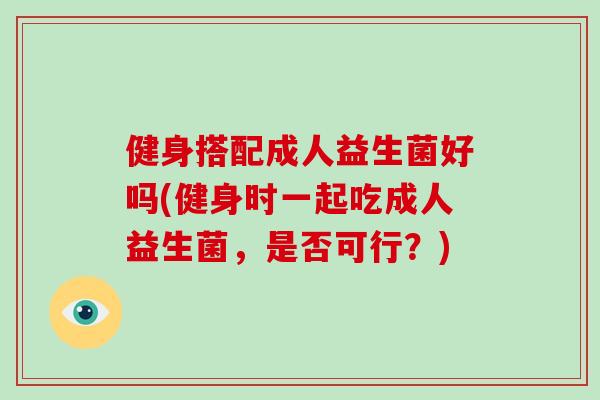 健身搭配成人益生菌好吗(健身时一起吃成人益生菌，是否可行？)
