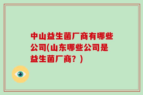 中山益生菌厂商有哪些公司(山东哪些公司是益生菌厂商？)