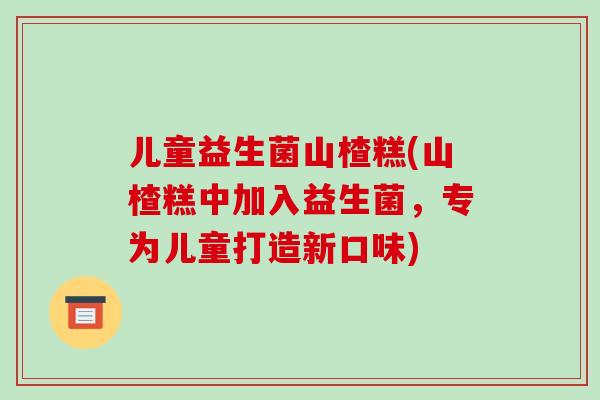 儿童益生菌山楂糕(山楂糕中加入益生菌，专为儿童打造新口味)