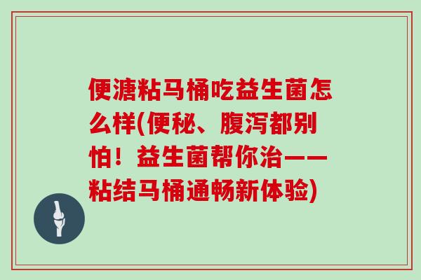 便溏粘马桶吃益生菌怎么样(便秘、腹泻都别怕！益生菌帮你治——粘结马桶通畅新体验)
