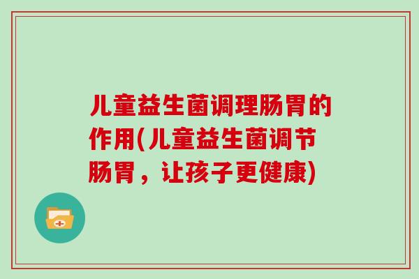 儿童益生菌调理肠胃的作用(儿童益生菌调节肠胃，让孩子更健康)