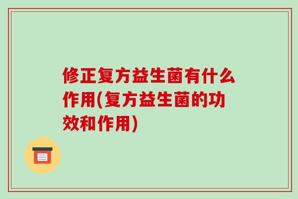 修正复方益生菌有什么作用(复方益生菌的功效和作用)