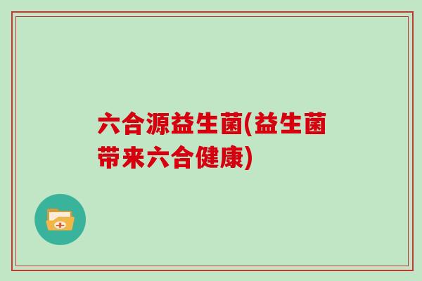 六合源益生菌(益生菌带来六合健康)