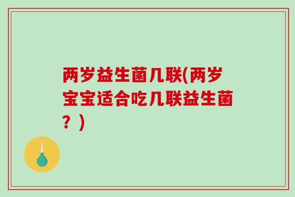 两岁益生菌几联(两岁宝宝适合吃几联益生菌？)