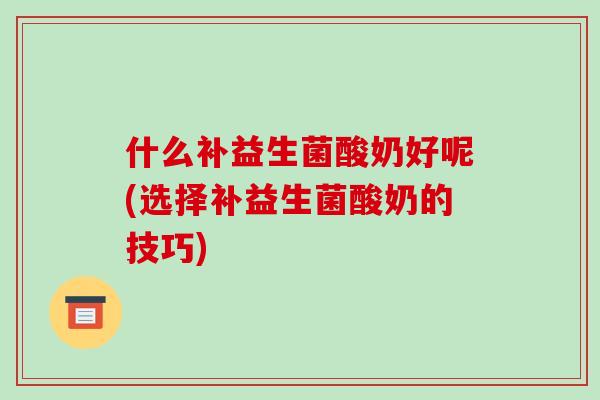 什么补益生菌酸奶好呢(选择补益生菌酸奶的技巧)