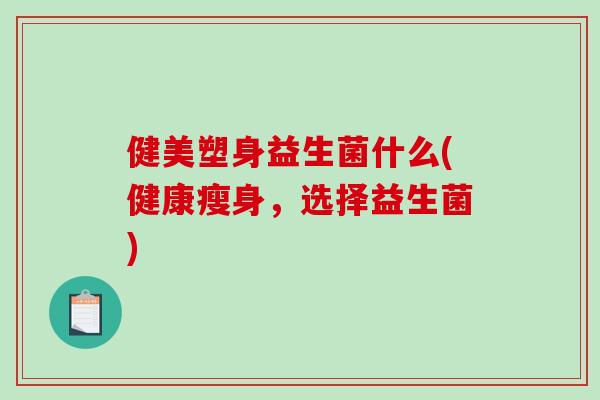 健美塑身益生菌什么(健康瘦身,选择益生菌) 健美塑身益生菌什么(健康瘦身,选择益生菌)