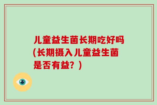儿童益生菌长期吃好吗(长期摄入儿童益生菌是否有益？)