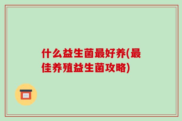 什么益生菌最好养(最佳养殖益生菌攻略)