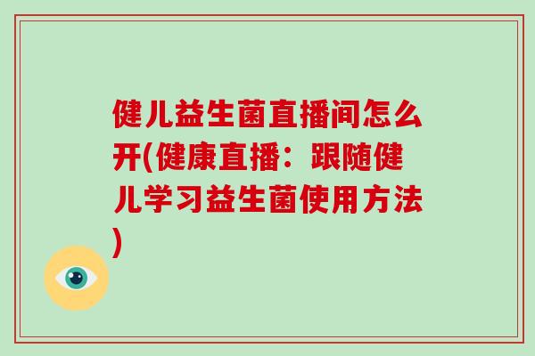 健儿益生菌直播间怎么开(健康直播：跟随健儿学习益生菌使用方法)