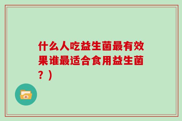 什么人吃益生菌最有效果谁最适合食用益生菌？)