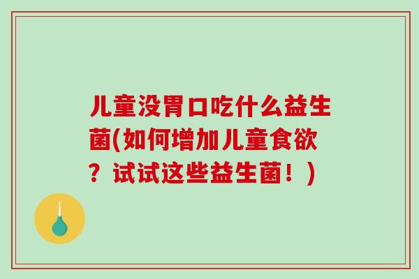 儿童没胃口吃什么益生菌(如何增加儿童食欲？试试这些益生菌！)